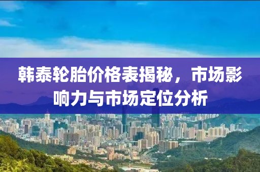 韩泰轮胎价格表揭秘，市场影响力与市场定位分析