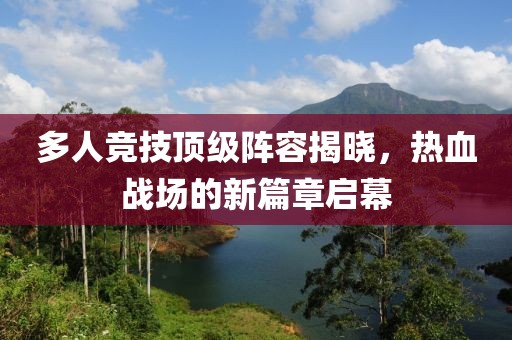 多人竞技顶级阵容揭晓，热血战场的新篇章启幕