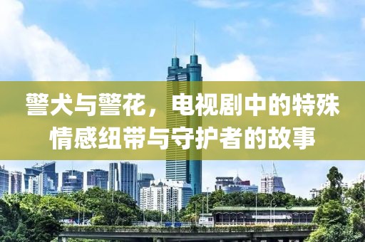 警犬与警花，电视剧中的特殊情感纽带与守护者的故事