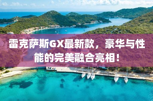 雷克萨斯GX最新款，豪华与性能的完美融合亮相！