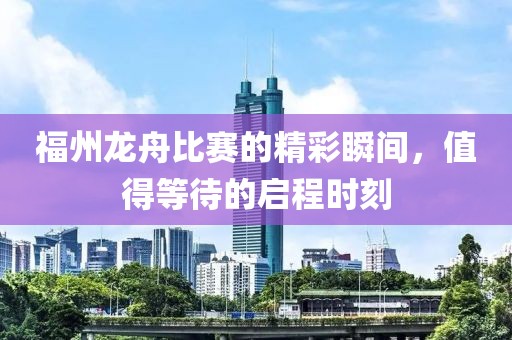 福州龙舟比赛的精彩瞬间，值得等待的启程时刻