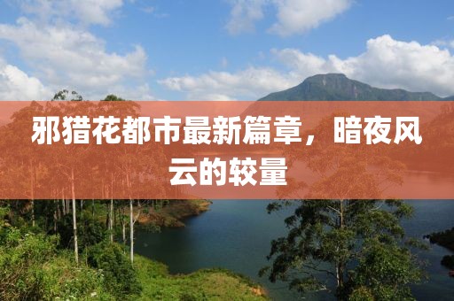 邪猎花都市最新篇章，暗夜风云的较量