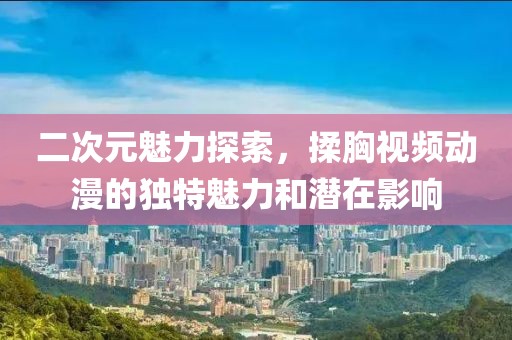 二次元魅力探索，揉胸视频动漫的独特魅力和潜在影响