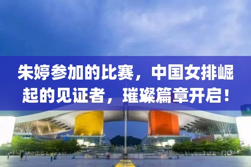 朱婷参加的比赛，中国女排崛起的见证者，璀璨篇章开启！
