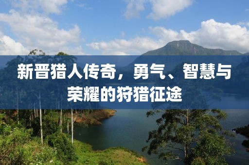 新晋猎人传奇，勇气、智慧与荣耀的狩猎征途