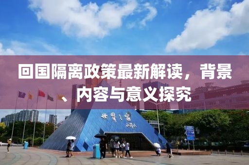 回国隔离政策最新解读，背景、内容与意义探究