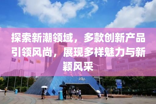 探索新潮领域，多款创新产品引领风尚，展现多样魅力与新颖风采