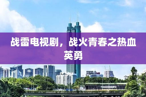 战雷电视剧，战火青春之热血英勇