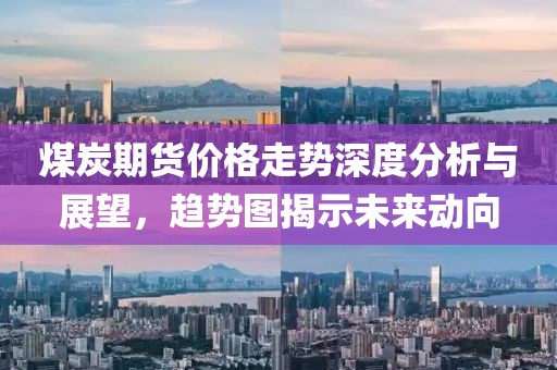 煤炭期货价格走势深度分析与展望，趋势图揭示未来动向