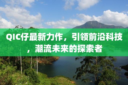 QIC仔最新力作，引领前沿科技，潮流未来的探索者
