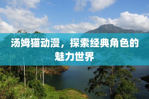 汤姆猫动漫，探索经典角色的魅力世界