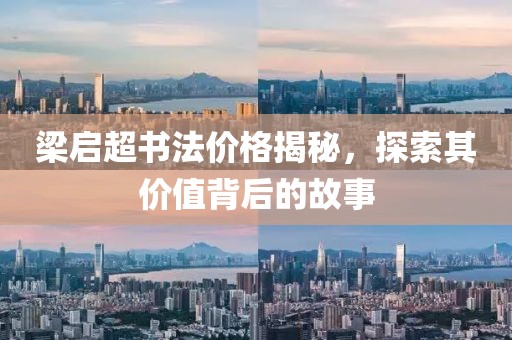 梁启超书法价格揭秘，探索其价值背后的故事