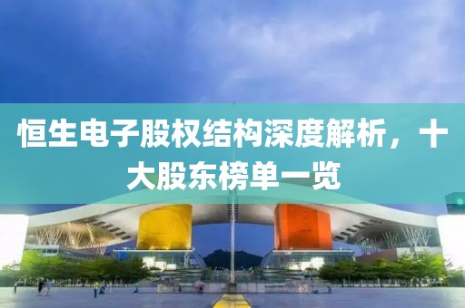 恒生电子股权结构深度解析，十大股东榜单一览