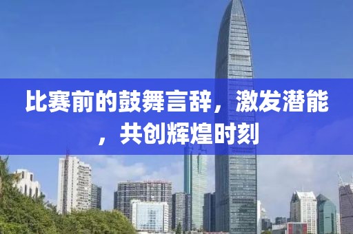 比赛前的鼓舞言辞，激发潜能，共创辉煌时刻