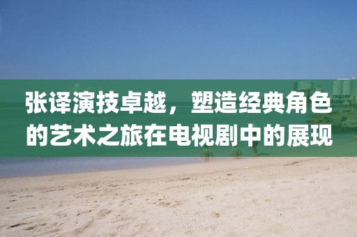张译演技卓越，塑造经典角色的艺术之旅在电视剧中的展现