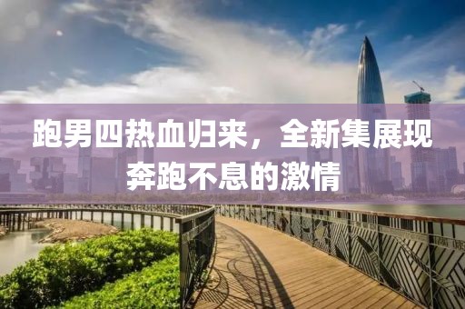 跑男四热血归来，全新集展现奔跑不息的激情