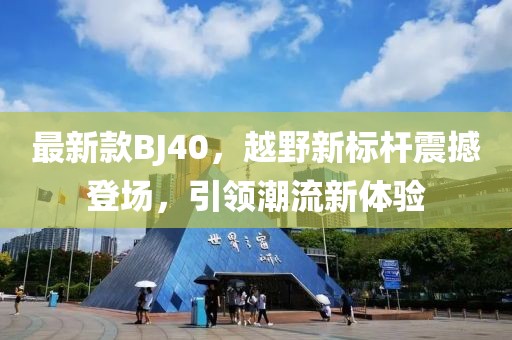 最新款BJ40，越野新标杆震撼登场，引领潮流新体验