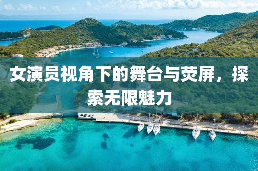 女演员视角下的舞台与荧屏，探索无限魅力
