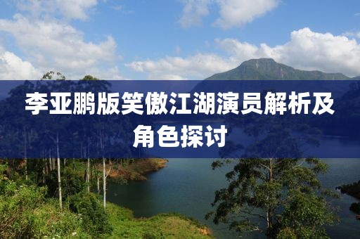 李亚鹏版笑傲江湖演员解析及角色探讨