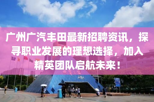 广州广汽丰田最新招聘资讯，探寻职业发展的理想选择，加入精英团队启航未来！