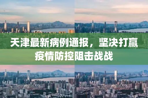 天津最新病例通报，坚决打赢疫情防控阻击战战