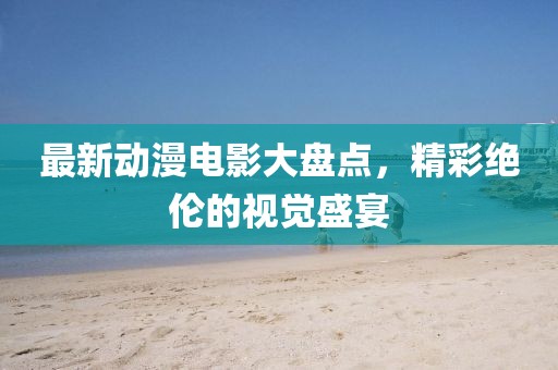 最新动漫电影大盘点，精彩绝伦的视觉盛宴