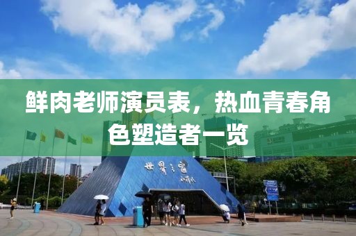 鲜肉老师演员表，热血青春角色塑造者一览