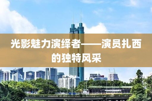 光影魅力演绎者——演员扎西的独特风采