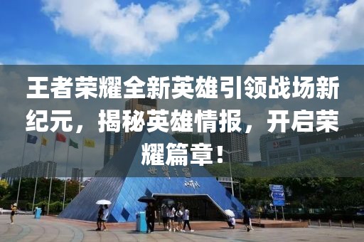 王者荣耀全新英雄引领战场新纪元，揭秘英雄情报，开启荣耀篇章！