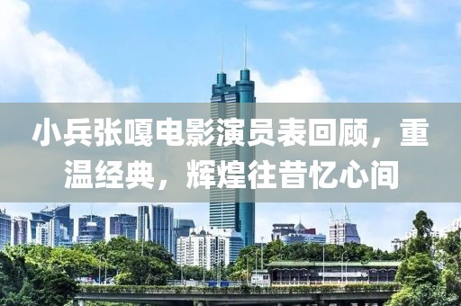 小兵张嘎电影演员表回顾，重温经典，辉煌往昔忆心间