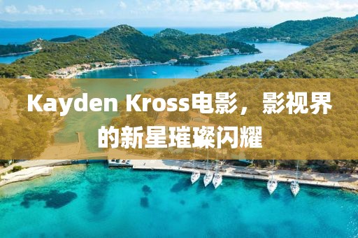 Kayden Kross电影，影视界的新星璀璨闪耀