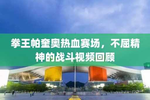 拳王帕奎奥热血赛场，不屈精神的战斗视频回顾