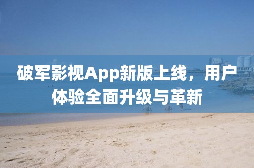 破军影视App新版上线，用户体验全面升级与革新