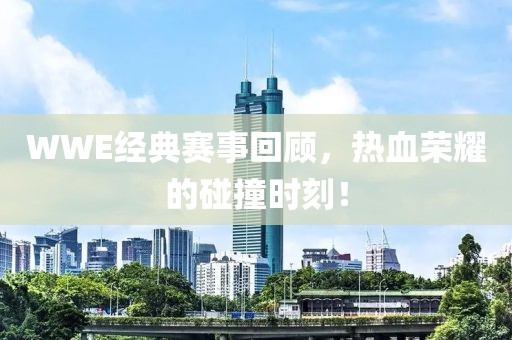 WWE经典赛事回顾，热血荣耀的碰撞时刻！