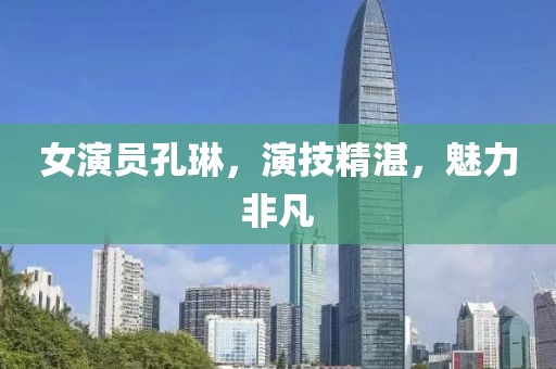 女演员孔琳，演技精湛，魅力非凡