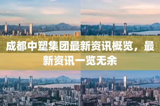 成都中塑集团最新资讯概览，最新资讯一览无余