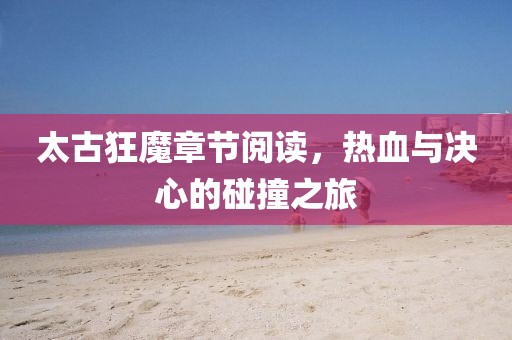 太古狂魔章节阅读，热血与决心的碰撞之旅