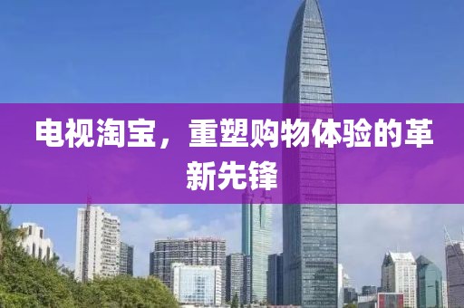 电视淘宝，重塑购物体验的革新先锋