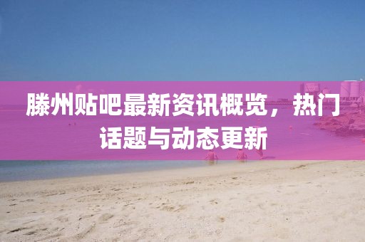 滕州贴吧最新资讯概览，热门话题与动态更新