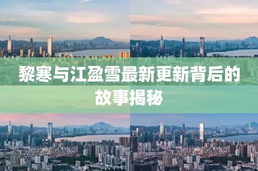 黎寒与江盈雪最新更新背后的故事揭秘