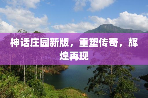 神话庄园新版，重塑传奇，辉煌再现