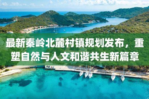 最新秦岭北麓村镇规划发布，重塑自然与人文和谐共生新篇章