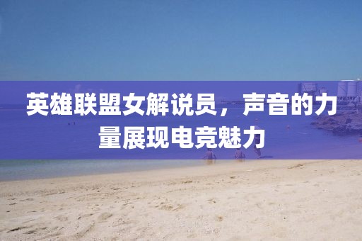 英雄联盟女解说员，声音的力量展现电竞魅力