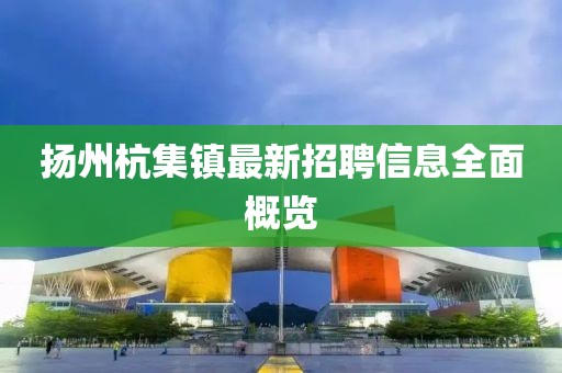 扬州杭集镇最新招聘信息全面概览