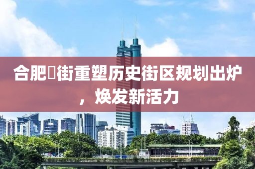 合肥罍街重塑历史街区规划出炉，焕发新活力