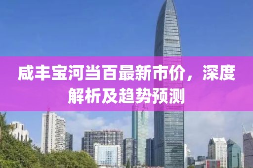 咸丰宝河当百最新市价，深度解析及趋势预测