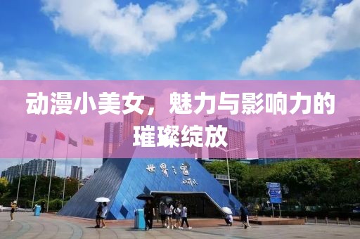 动漫小美女，魅力与影响力的璀璨绽放