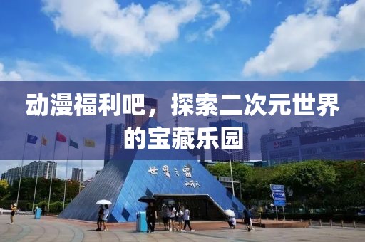 动漫福利吧，探索二次元世界的宝藏乐园