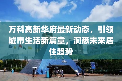万科高新华府最新动态，引领城市生活新篇章，洞悉未来居住趋势