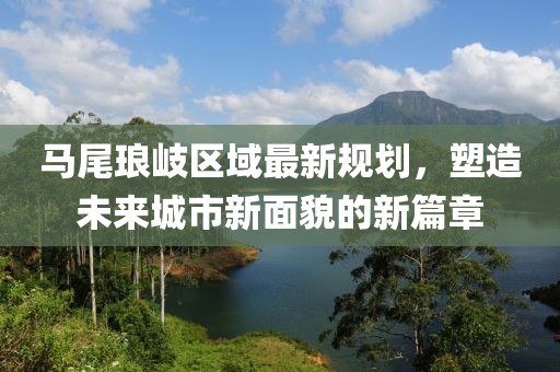 马尾琅岐区域最新规划，塑造未来城市新面貌的新篇章